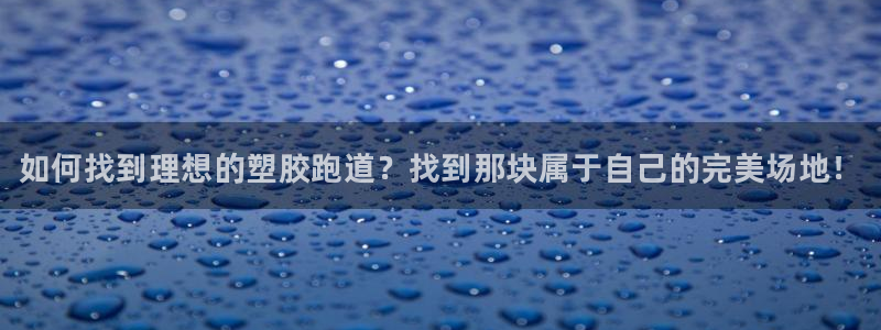 尊龙d88现金可来就送38：如何找到理想的塑胶跑道？找到那块