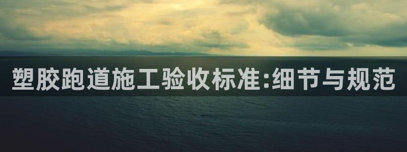 尊龙凯时网站赌愽做假吗：塑胶跑道施工验收标准:细节与规范